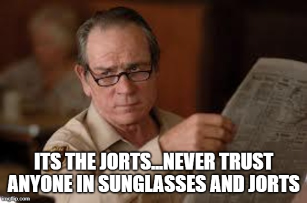 no country for old men tommy lee jones | ITS THE JORTS...NEVER TRUST ANYONE IN SUNGLASSES AND JORTS | image tagged in no country for old men tommy lee jones | made w/ Imgflip meme maker