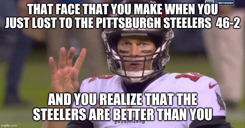 brady upset by a lost to the steelers | THAT FACE THAT YOU MAKE WHEN YOU JUST LOST TO THE PITTSBURGH STEELERS  46-2; AND YOU REALIZE THAT THE STEELERS ARE BETTER THAN YOU | image tagged in tom brady 4th down | made w/ Imgflip meme maker