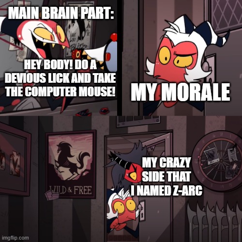 Not exactly how my crazy side got a nickname, but it happened | MAIN BRAIN PART:; HEY BODY! DO A DEVIOUS LICK AND TAKE THE COMPUTER MOUSE! MY MORALE; MY CRAZY SIDE THAT I NAMED Z-ARC | image tagged in helluva boss | made w/ Imgflip meme maker