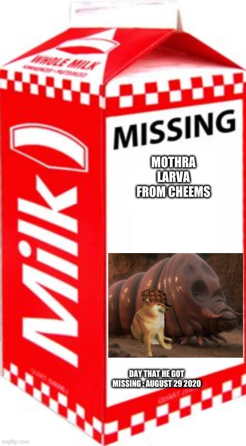 missing larva | MOTHRA LARVA FROM CHEEMS; DAY THAT HE GOT MISSING : AUGUST 29 2020 | image tagged in missing,kaiju,memes | made w/ Imgflip meme maker