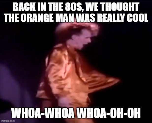Can Things Only Get Better? | BACK IN THE 80S, WE THOUGHT THE ORANGE MAN WAS REALLY COOL; WHOA-WHOA WHOA-OH-OH | image tagged in 80s music,orange,mtv,success or failure | made w/ Imgflip meme maker