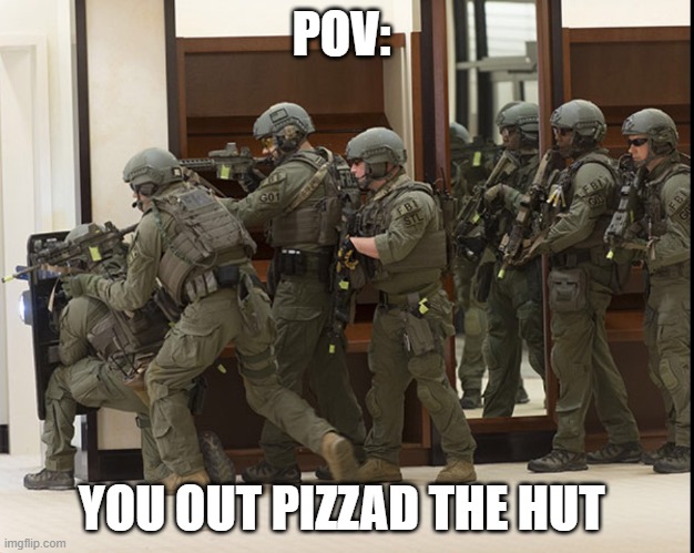 uh oh | POV:; YOU OUT PIZZAD THE HUT | image tagged in fbi swat,memes,funny,dank,gifs,not really a gif | made w/ Imgflip meme maker
