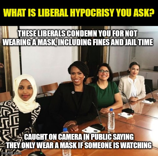 Hypocrisy.........a cornerstone of liberal brain damage? | WHAT IS LIBERAL HYPOCRISY YOU ASK? THESE LIBERALS CONDEMN YOU FOR NOT WEARING A MASK, INCLUDING FINES AND JAIL TIME; CAUGHT ON CAMERA IN PUBLIC SAYING THEY ONLY WEAR A MASK IF SOMEONE IS WATCHING | image tagged in the squad,liberal logic,hypocrisy,reality | made w/ Imgflip meme maker