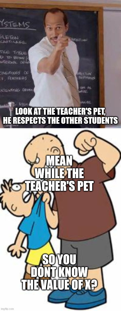 Teacher's Bully | LOOK AT THE TEACHER'S PET, HE RESPECTS THE OTHER STUDENTS; MEAN WHILE THE TEACHER'S PET; SO YOU DONT KNOW THE VALUE OF X? | image tagged in substitute teacher you done messed up a a ron,bully | made w/ Imgflip meme maker