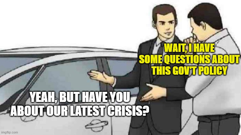 Car Salesman Slaps Roof Of Car | WAIT, I HAVE SOME QUESTIONS ABOUT THIS GOV'T POLICY; YEAH, BUT HAVE YOU ABOUT OUR LATEST CRISIS? | image tagged in memes,car salesman slaps roof of car | made w/ Imgflip meme maker