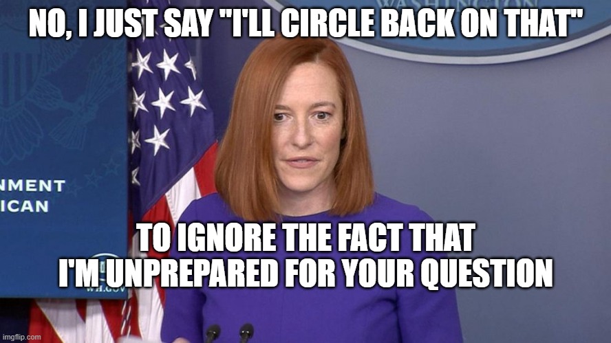 Jen Psaki | NO, I JUST SAY "I'LL CIRCLE BACK ON THAT"; TO IGNORE THE FACT THAT I'M UNPREPARED FOR YOUR QUESTION | image tagged in jen psaki | made w/ Imgflip meme maker
