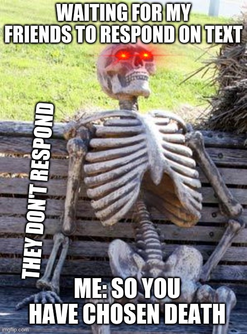 Waiting Skeleton | WAITING FOR MY FRIENDS TO RESPOND ON TEXT; THEY DON'T RESPOND; ME: SO YOU HAVE CHOSEN DEATH | image tagged in memes,waiting skeleton | made w/ Imgflip meme maker