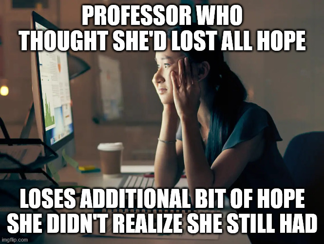 Last Bit of Hope | PROFESSOR WHO THOUGHT SHE'D LOST ALL HOPE; LOSES ADDITIONAL BIT OF HOPE SHE DIDN'T REALIZE SHE STILL HAD | image tagged in professor,hope,hopeless,tired,burned out,teaching | made w/ Imgflip meme maker
