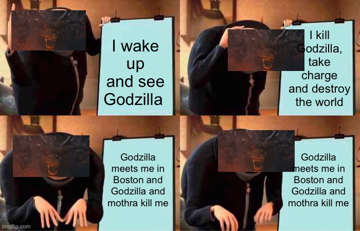 Ghidorah’s plan | I kill Godzilla, take charge and destroy the world; I wake up and see Godzilla; Godzilla meets me in Boston and Godzilla and mothra kill me; Godzilla meets me in Boston and Godzilla and mothra kill me | image tagged in memes,gru's plan | made w/ Imgflip meme maker