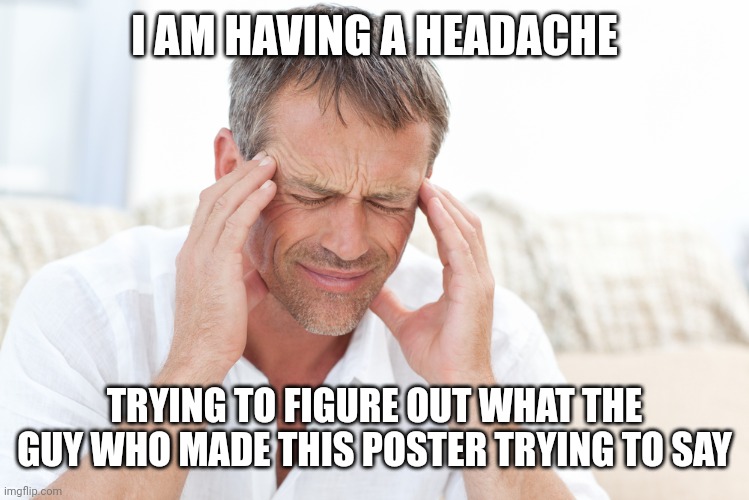 headache | I AM HAVING A HEADACHE TRYING TO FIGURE OUT WHAT THE GUY WHO MADE THIS POSTER TRYING TO SAY | image tagged in headache | made w/ Imgflip meme maker