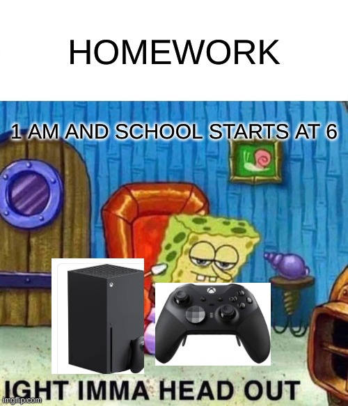 Spongebob Ight Imma Head Out Meme | HOMEWORK; 1 AM AND SCHOOL STARTS AT 6 | image tagged in memes,spongebob ight imma head out | made w/ Imgflip meme maker