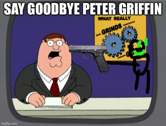 Peter griffin dead | SAY GOODBYE PETER GRIFFIN | image tagged in memes,peter griffin news | made w/ Imgflip meme maker