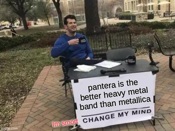 Change My Mind | pantera is the better heavy metal band than metallica; Im smort | image tagged in memes,change my mind | made w/ Imgflip meme maker