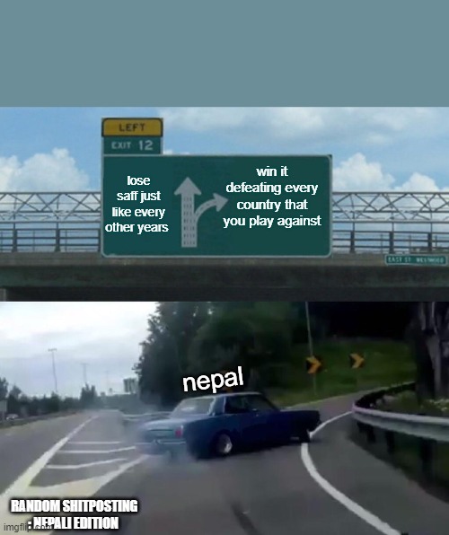 saff championship | win it defeating every country that you play against; lose saff just like every other years; nepal; RANDOM SHITPOSTING : NEPALI EDITION | image tagged in memes,left exit 12 off ramp,i am therefore leaving immediately for nepal | made w/ Imgflip meme maker