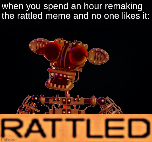 when you spend an hour remaking the rattled meme and no one likes it: | image tagged in black background,fnaf,five nights at freddys,five nights at freddy's,spooktober,spooky | made w/ Imgflip meme maker