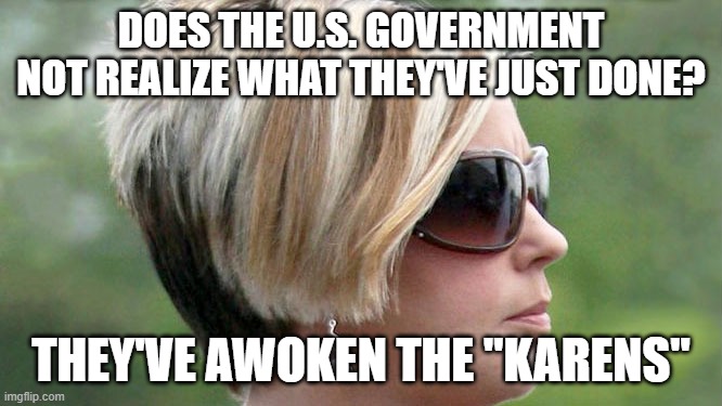 Karen | DOES THE U.S. GOVERNMENT NOT REALIZE WHAT THEY'VE JUST DONE? THEY'VE AWOKEN THE "KARENS" | image tagged in karen | made w/ Imgflip meme maker