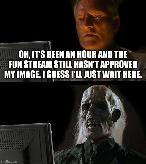 true story | OH, IT'S BEEN AN HOUR AND THE FUN STREAM STILL HASN'T APPROVED MY IMAGE. I GUESS I'LL JUST WAIT HERE. | image tagged in memes,i'll just wait here,fun,funny,fun stream | made w/ Imgflip meme maker