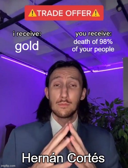 Trade Offer | gold; death of 98% of your people; Hernán Cortés | image tagged in trade offer | made w/ Imgflip meme maker