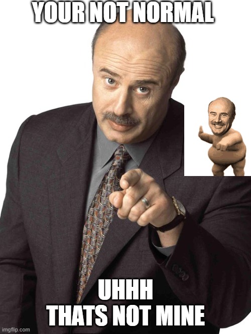 NOT NORMAL | YOUR NOT NORMAL; UHHH THATS NOT MINE | image tagged in dr phil pointing | made w/ Imgflip meme maker
