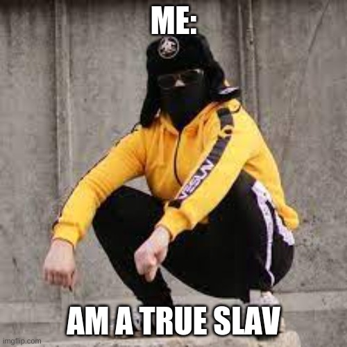 ME:; AM A TRUE SLAV | image tagged in memes | made w/ Imgflip meme maker