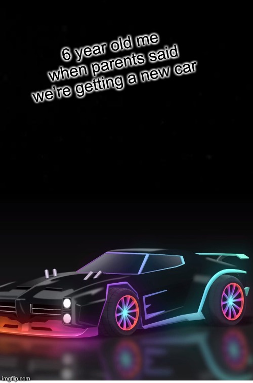 Relatable? | 6 year old me when parents said we’re getting a new car | image tagged in meme | made w/ Imgflip meme maker