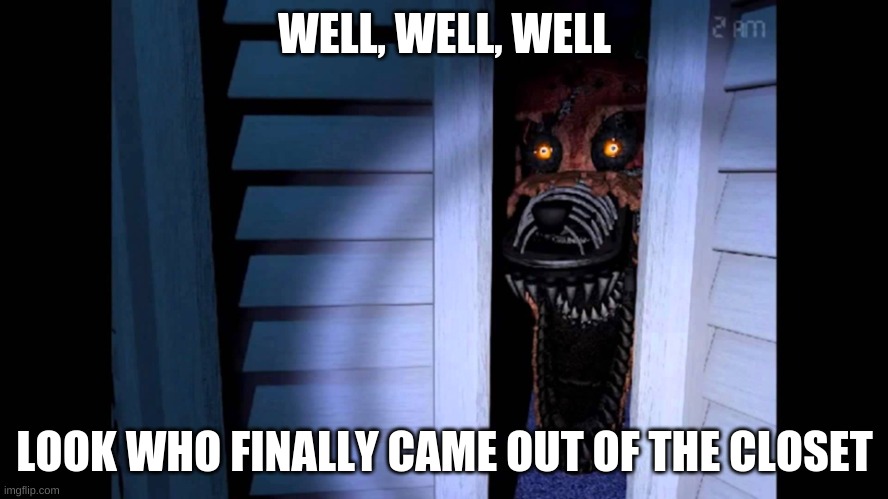 Foxy FNaF 4 | WELL, WELL, WELL; LOOK WHO FINALLY CAME OUT OF THE CLOSET | image tagged in foxy fnaf 4 | made w/ Imgflip meme maker