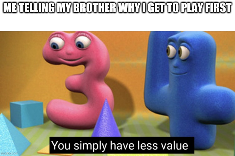 ps4 Xbox or PC? | ME TELLING MY BROTHER WHY I GET TO PLAY FIRST | image tagged in you simply have less value | made w/ Imgflip meme maker