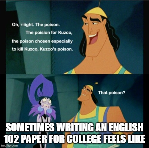 college with kronk | SOMETIMES WRITING AN ENGLISH 102 PAPER FOR COLLEGE FEELS LIKE | image tagged in kronk,poison,college,english 102,english | made w/ Imgflip meme maker