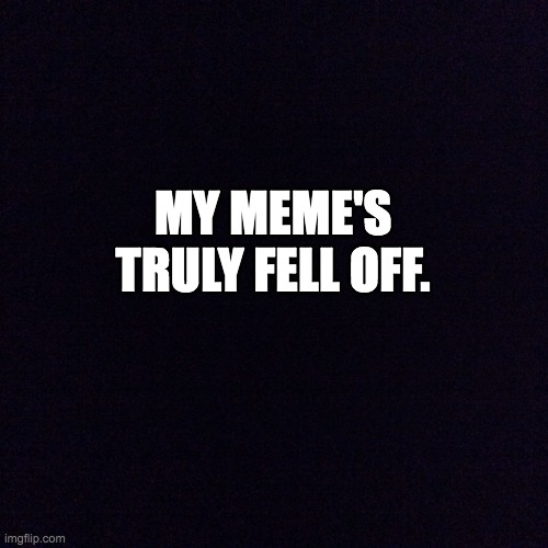 I have no more ideas. | MY MEME'S TRULY FELL OFF. | image tagged in black screen | made w/ Imgflip meme maker