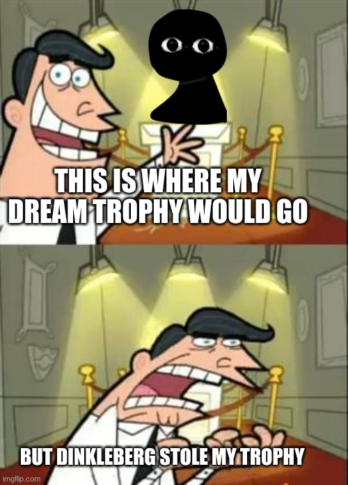 Dream Trophy meme | THIS IS WHERE MY DREAM TROPHY WOULD GO; BUT DINKLEBERG STOLE MY TROPHY | image tagged in memes,this is where i'd put my trophy if i had one | made w/ Imgflip meme maker