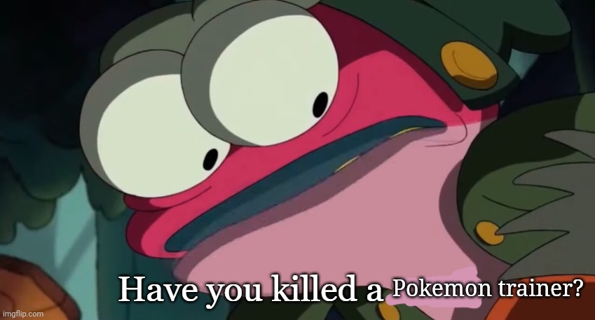 Have You Killed A Man | Pokemon trainer? | image tagged in have you killed a man | made w/ Imgflip meme maker