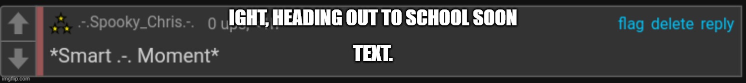 Got only a few minutes left *sad* | IGHT, HEADING OUT TO SCHOOL SOON; TEXT. | image tagged in smart - moment | made w/ Imgflip meme maker