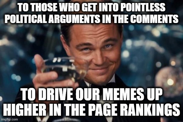We Couldn't Have Done it Without all the Comment Points | TO THOSE WHO GET INTO POINTLESS POLITICAL ARGUMENTS IN THE COMMENTS; TO DRIVE OUR MEMES UP HIGHER IN THE PAGE RANKINGS | image tagged in memes,leonardo dicaprio cheers | made w/ Imgflip meme maker