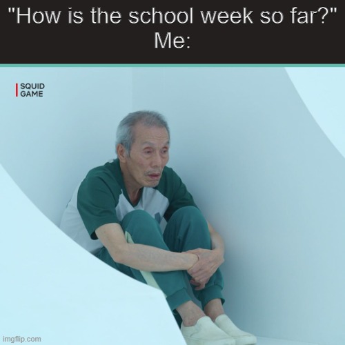 :( | "How is the school week so far?"
Me: | image tagged in squid game grandpa | made w/ Imgflip meme maker