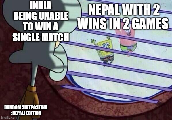 saff championship | INDIA BEING UNABLE TO WIN A SINGLE MATCH; NEPAL WITH 2 WINS IN 2 GAMES; RANDOM SHITPOSTING : NEPALI EDITION | image tagged in squidward window | made w/ Imgflip meme maker