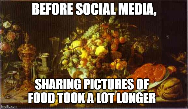 Food and Social Media | BEFORE SOCIAL MEDIA, SHARING PICTURES OF FOOD TOOK A LOT LONGER | image tagged in food,social media | made w/ Imgflip meme maker