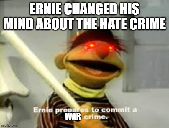 Ernie Prepares to commit a hate crime | ERNIE CHANGED HIS MIND ABOUT THE HATE CRIME WAR | image tagged in ernie prepares to commit a hate crime | made w/ Imgflip meme maker