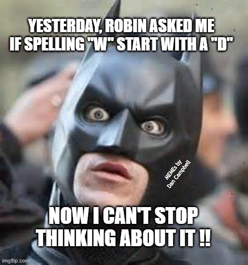 Amazed Batman | YESTERDAY, ROBIN ASKED ME IF SPELLING "W" START WITH A "D"; MEMEs by Dan Campbell; NOW I CAN'T STOP THINKING ABOUT IT !! | image tagged in amazed batman | made w/ Imgflip meme maker