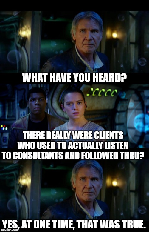 Clients don't listen |  WHAT HAVE YOU HEARD? THERE REALLY WERE CLIENTS WHO USED TO ACTUALLY LISTEN TO CONSULTANTS AND FOLLOWED THRU? YES, AT ONE TIME, THAT WAS TRUE. | image tagged in memes,it's true all of it han solo | made w/ Imgflip meme maker