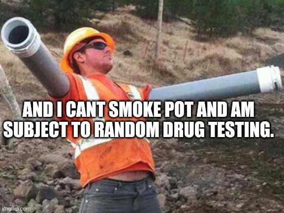 Double arm construction worker | AND I CANT SMOKE POT AND AM SUBJECT TO RANDOM DRUG TESTING. | image tagged in double arm construction worker | made w/ Imgflip meme maker