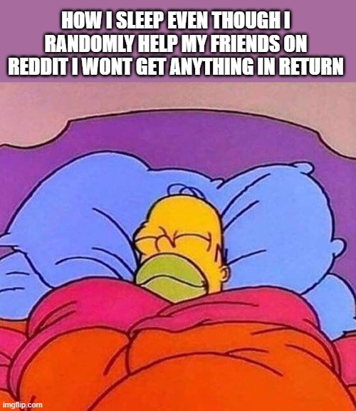 no seriously when is the universe gonna do its job and give me some good karma | HOW I SLEEP EVEN THOUGH I RANDOMLY HELP MY FRIENDS ON REDDIT I WONT GET ANYTHING IN RETURN | image tagged in homer simpson sleeping peacefully | made w/ Imgflip meme maker