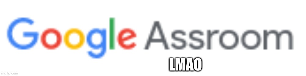 google assroom | LMAO | image tagged in google | made w/ Imgflip meme maker