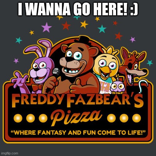 I wanna go here! | I WANNA GO HERE! :) | image tagged in welcome to freddy fazbears pizza | made w/ Imgflip meme maker