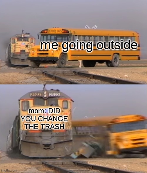 A train hitting a school bus | me going outside; mom: DID YOU CHANGE THE TRASH | image tagged in a train hitting a school bus | made w/ Imgflip meme maker