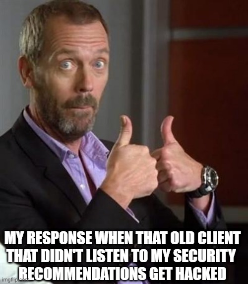 Security recommendations ignored | MY RESPONSE WHEN THAT OLD CLIENT
THAT DIDN'T LISTEN TO MY SECURITY 
RECOMMENDATIONS GET HACKED | image tagged in dr house | made w/ Imgflip meme maker