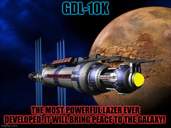 Apocalypse party supports peace | GDL-10K; Apocalypse party; THE MOST POWERFUL LAZER EVER DEVELOPED. IT WILL BRING PEACE TO THE GALAXY! | image tagged in apocalypse,party,peace,gdl,kill em all | made w/ Imgflip meme maker