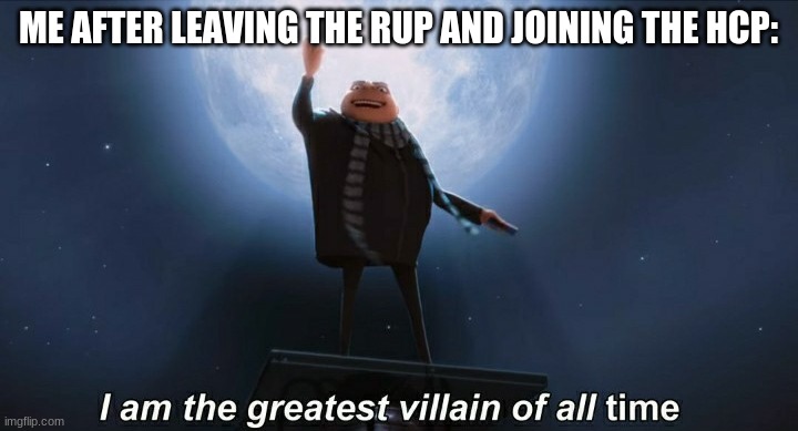 i am the greatest villain of all time | ME AFTER LEAVING THE RUP AND JOINING THE HCP: | image tagged in i am the greatest villain of all time | made w/ Imgflip meme maker