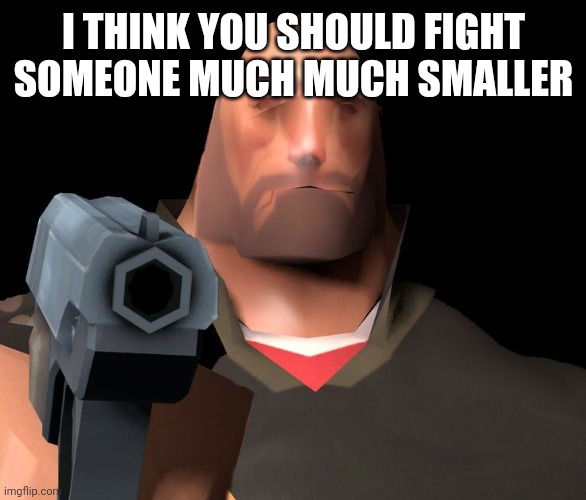 hoovy gun | I THINK YOU SHOULD FIGHT SOMEONE MUCH MUCH SMALLER | image tagged in hoovy gun | made w/ Imgflip meme maker