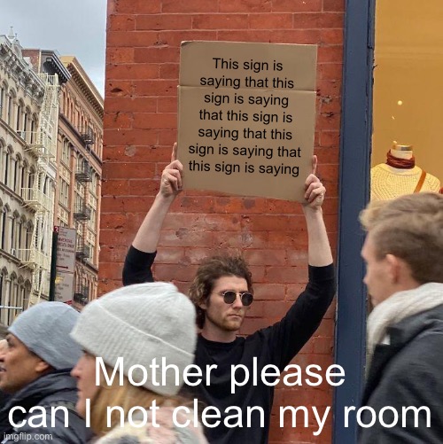 Mother | This sign is saying that this sign is saying that this sign is saying that this sign is saying that this sign is saying; Mother please can I not clean my room | image tagged in memes,guy holding cardboard sign | made w/ Imgflip meme maker