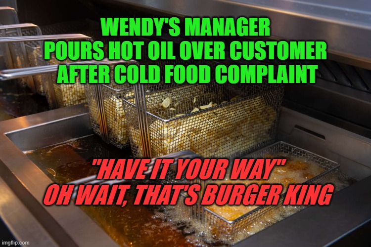 "Have it Your Way" | WENDY'S MANAGER 
POURS HOT OIL OVER CUSTOMER 
AFTER COLD FOOD COMPLAINT; "HAVE IT YOUR WAY" 
OH WAIT, THAT'S BURGER KING | image tagged in fries,wendy's,burger king | made w/ Imgflip meme maker